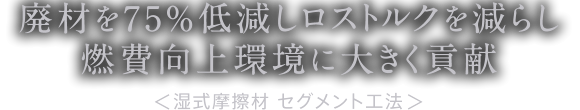 廃材を75％低減すると同時にロストルクを軽減して、燃費向上・環境保全に大きく影響　湿式摩擦材　セグメント工法