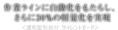 作業ラインに自動化をもたらし、さらに30％の軽量化を実現　塗布型制振材　サイレントガード